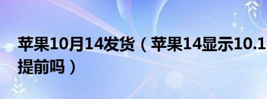 苹果10月14发货（苹果14显示10.18发货会提前吗）