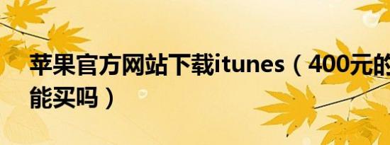 苹果官方网站下载itunes（400元的苹果12能买吗）