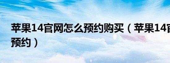 苹果14官网怎么预约购买（苹果14官网怎么预约）