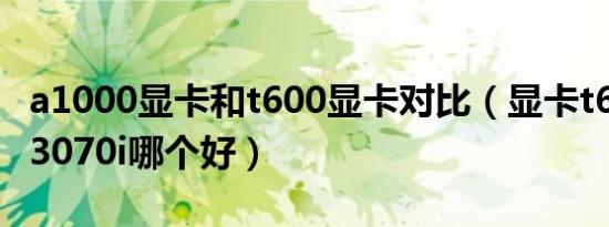 a1000显卡和t600显卡对比（显卡t600与rtx3070i哪个好）