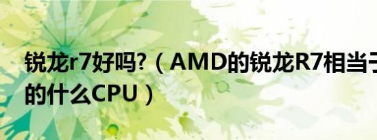 锐龙r7好吗?（AMD的锐龙R7相当于英特尔的什么CPU）