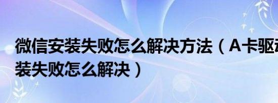 微信安装失败怎么解决方法（A卡驱动不停安装失败怎么解决）