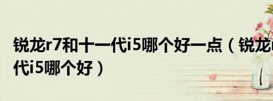 锐龙r7和十一代i5哪个好一点（锐龙r7和十一代i5哪个好）