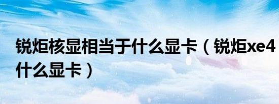 锐炬核显相当于什么显卡（锐炬xe4 g相当于什么显卡）