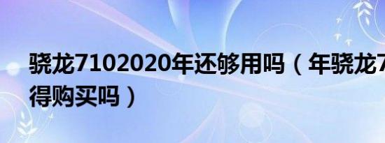 骁龙7102020年还够用吗（年骁龙710还值得购买吗）