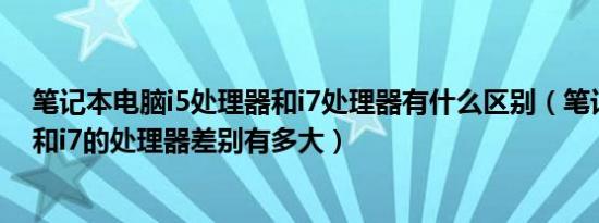 笔记本电脑i5处理器和i7处理器有什么区别（笔记本电脑i5和i7的处理器差别有多大）