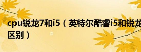 cpu锐龙7和i5（英特尔酷睿i5和锐龙7有什么区别）