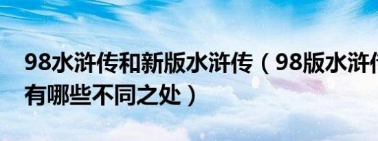 98水浒传和新版水浒传（98版水浒传与原著有哪些不同之处）