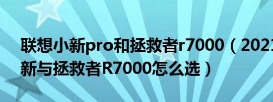 联想小新pro和拯救者r7000（2021联想小新与拯救者R7000怎么选）