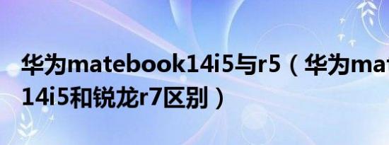 华为matebook14i5与r5（华为mate book14i5和锐龙r7区别）