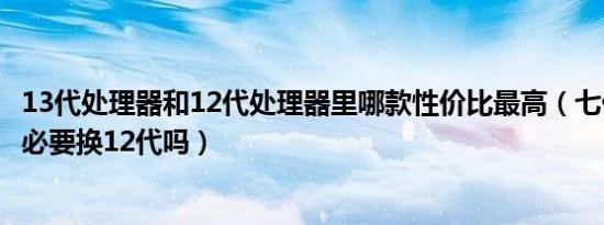 13代处理器和12代处理器里哪款性价比最高（七代处理器有必要换12代吗）