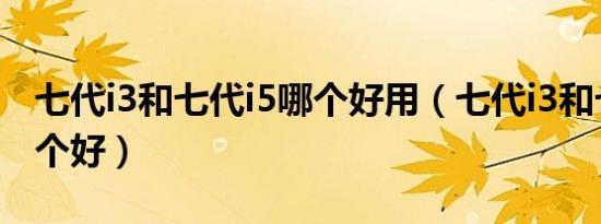 七代i3和七代i5哪个好用（七代i3和七代i5哪个好）