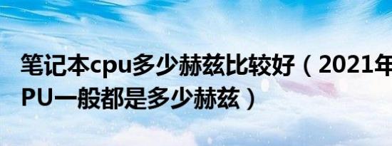 笔记本cpu多少赫兹比较好（2021年笔记本CPU一般都是多少赫兹）