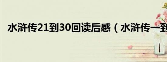 水浒传21到30回读后感（水浒传一到6回）