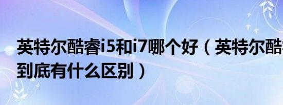 英特尔酷睿i5和i7哪个好（英特尔酷睿i5和i7到底有什么区别）