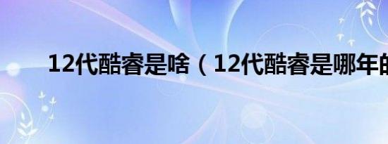 12代酷睿是啥（12代酷睿是哪年的）