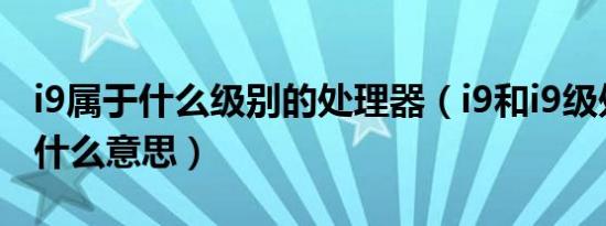 i9属于什么级别的处理器（i9和i9级处理器是什么意思）