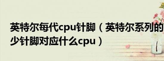 英特尔每代cpu针脚（英特尔系列的cpu有多少针脚对应什么cpu）