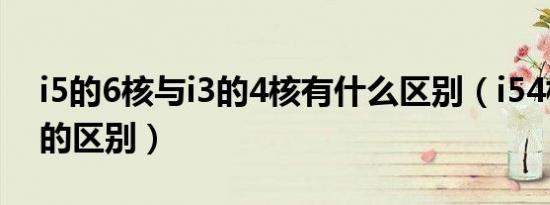 i5的6核与i3的4核有什么区别（i54核和6核的区别）