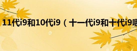 11代i9和10代i9（十一代i9和十代i9哪个好）