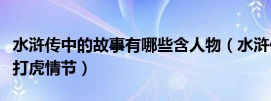 水浒传中的故事有哪些含人物（水浒传有哪些打虎情节）