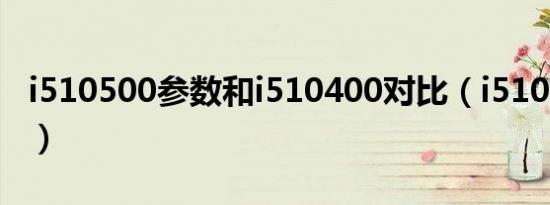 i510500参数和i510400对比（i510500参数）