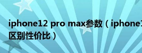 iphone12 pro max参数（iphone12和pro区别性价比）