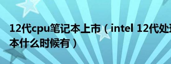 12代cpu笔记本上市（intel 12代处理器笔记本什么时候有）