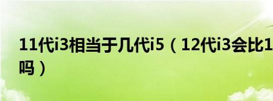 11代i3相当于几代i5（12代i3会比11代i5快吗）