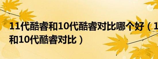 11代酷睿和10代酷睿对比哪个好（11代酷睿和10代酷睿对比）