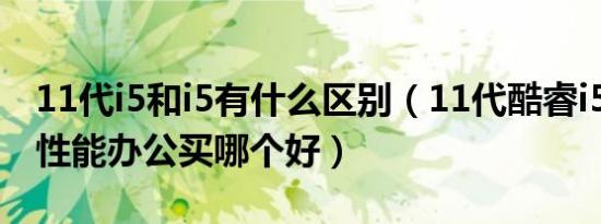 11代i5和i5有什么区别（11代酷睿i5与1代i3性能办公买哪个好）