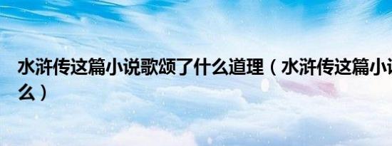 水浒传这篇小说歌颂了什么道理（水浒传这篇小说歌颂了什么）