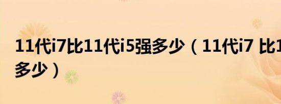 11代i7比11代i5强多少（11代i7 比11代I5强多少）