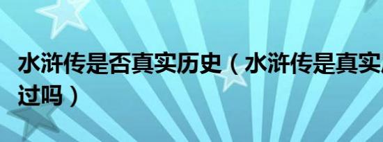 水浒传是否真实历史（水浒传是真实历史发生过吗）