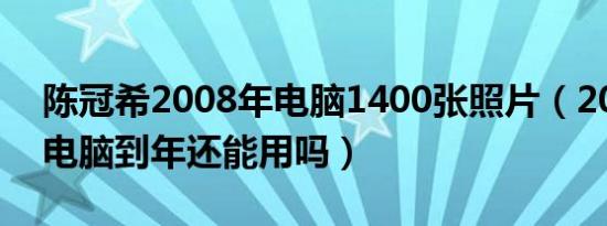 陈冠希2008年电脑1400张照片（2008年的电脑到年还能用吗）