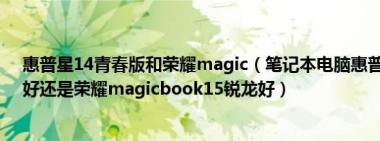 惠普星14青春版和荣耀magic（笔记本电脑惠普星15锐龙好还是荣耀magicbook15锐龙好）