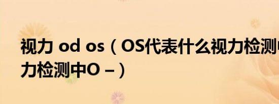 视力 od os（OS代表什么视力检测中OD视力检测中O –）