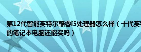 第12代智能英特尔酷睿i5处理器怎么样（十代英特尔酷睿i5的笔记本电脑还能买吗）