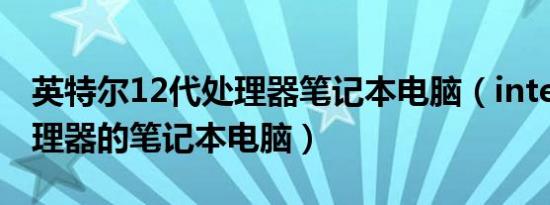 英特尔12代处理器笔记本电脑（intel12代处理器的笔记本电脑）