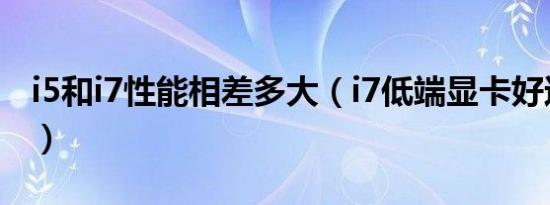 i5和i7性能相差多大（i7低端显卡好还是i5好）