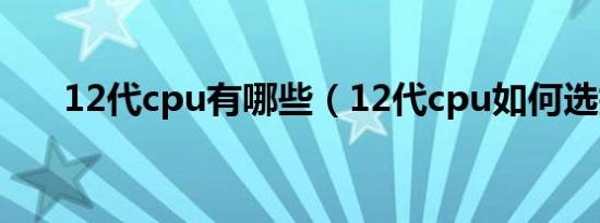 12代cpu有哪些（12代cpu如何选择）