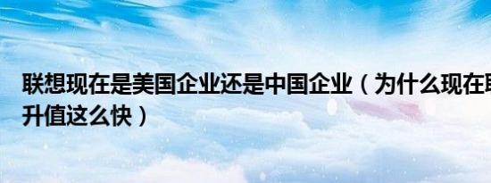 联想现在是美国企业还是中国企业（为什么现在联想笔记本升值这么快）