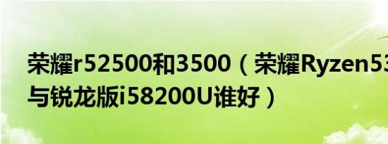 荣耀r52500和3500（荣耀Ryzen53005U5与锐龙版i58200U谁好）