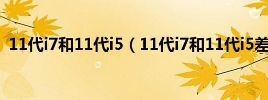 11代i7和11代i5（11代i7和11代i5差多少）