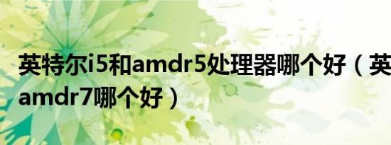 英特尔i5和amdr5处理器哪个好（英特尔i5和amdr7哪个好）