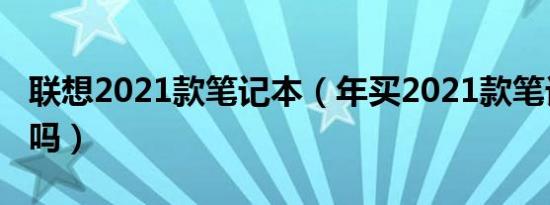 联想2021款笔记本（年买2021款笔记本划算吗）