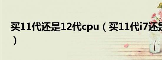 买11代还是12代cpu（买11代i7还是12代i5）