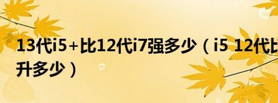 13代i5+比12代i7强多少（i5 12代比11代提升多少）