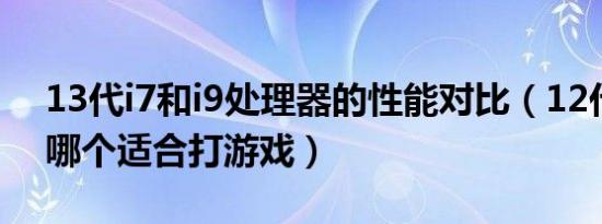 13代i7和i9处理器的性能对比（12代i9和i7哪个适合打游戏）