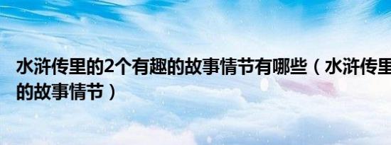 水浒传里的2个有趣的故事情节有哪些（水浒传里的2个有趣的故事情节）